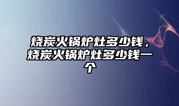 燒炭火鍋爐灶多少錢，燒炭火鍋爐灶多少錢一個(gè)