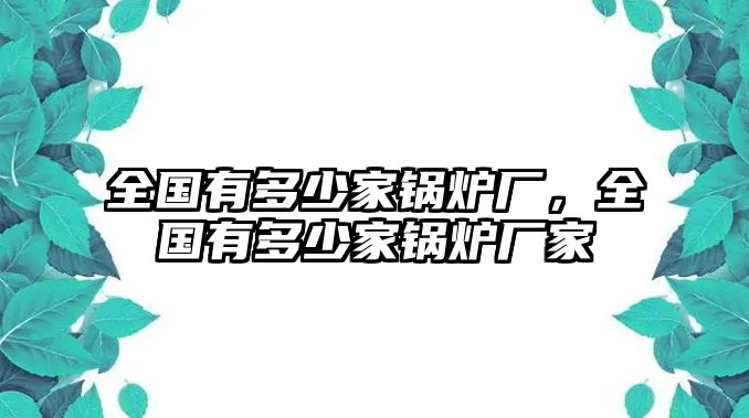 全國(guó)有多少家鍋爐廠，全國(guó)有多少家鍋爐廠家