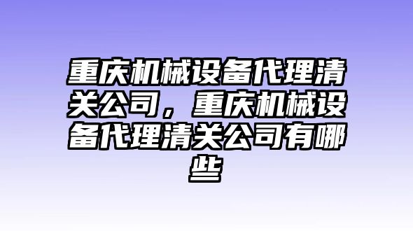 重慶機(jī)械設(shè)備代理清關(guān)公司，重慶機(jī)械設(shè)備代理清關(guān)公司有哪些