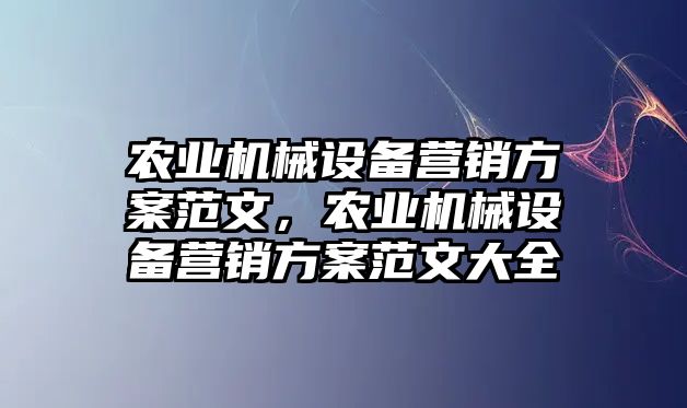 農(nóng)業(yè)機械設備營銷方案范文，農(nóng)業(yè)機械設備營銷方案范文大全