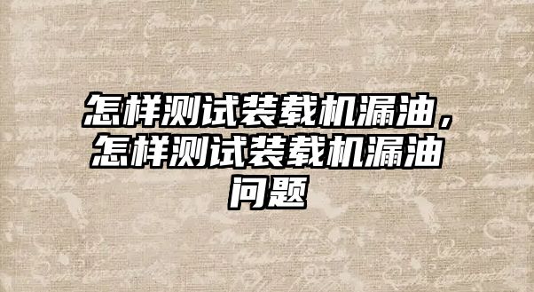 怎樣測(cè)試裝載機(jī)漏油，怎樣測(cè)試裝載機(jī)漏油問題