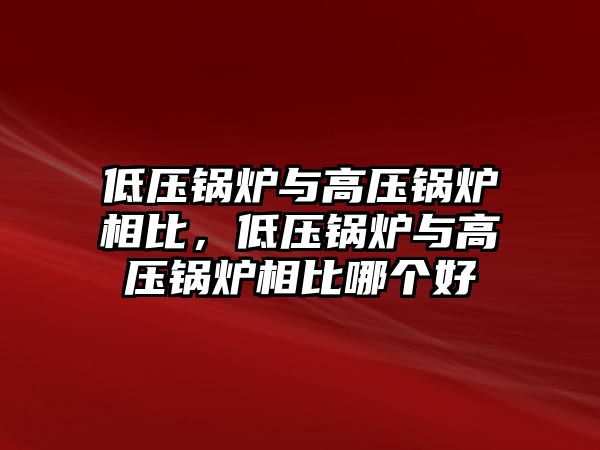 低壓鍋爐與高壓鍋爐相比，低壓鍋爐與高壓鍋爐相比哪個(gè)好