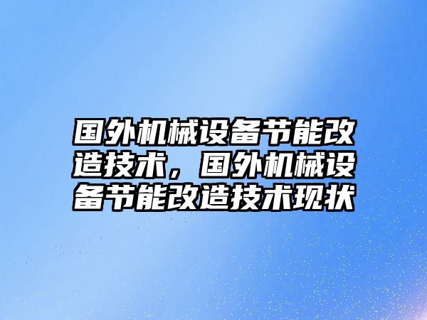 國外機械設備節(jié)能改造技術，國外機械設備節(jié)能改造技術現(xiàn)狀