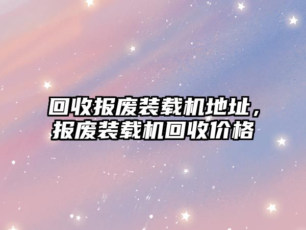 回收?qǐng)?bào)廢裝載機(jī)地址，報(bào)廢裝載機(jī)回收價(jià)格