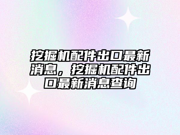 挖掘機(jī)配件出口最新消息，挖掘機(jī)配件出口最新消息查詢