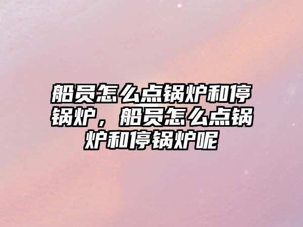 船員怎么點鍋爐和停鍋爐，船員怎么點鍋爐和停鍋爐呢