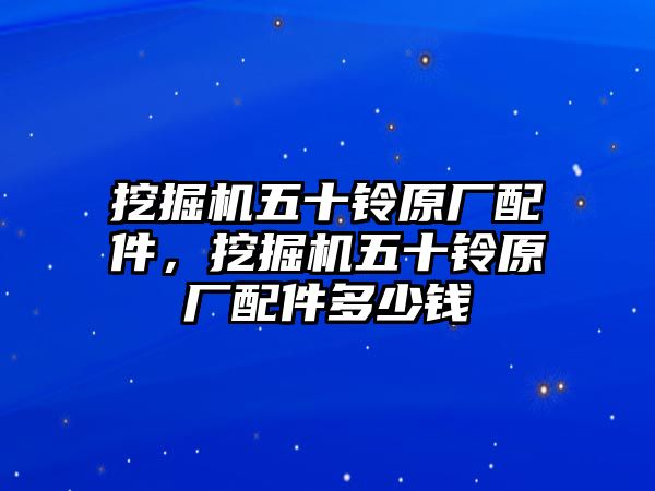 挖掘機(jī)五十鈴原廠配件，挖掘機(jī)五十鈴原廠配件多少錢(qián)