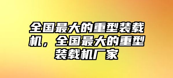 全國最大的重型裝載機，全國最大的重型裝載機廠家