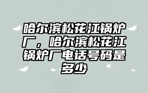 哈爾濱松花江鍋爐廠，哈爾濱松花江鍋爐廠電話號(hào)碼是多少