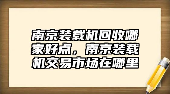 南京裝載機(jī)回收哪家好點(diǎn)，南京裝載機(jī)交易市場在哪里