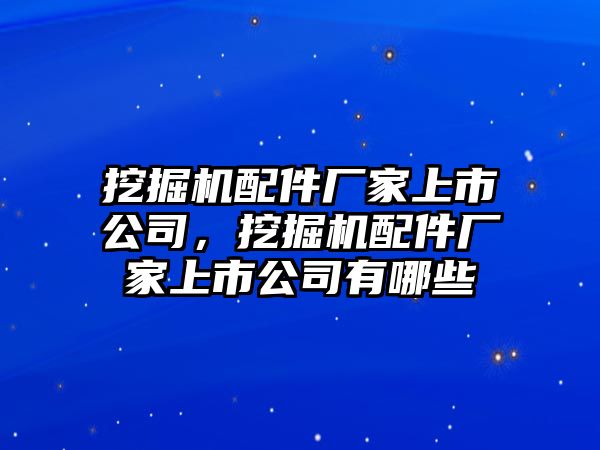 挖掘機配件廠家上市公司，挖掘機配件廠家上市公司有哪些