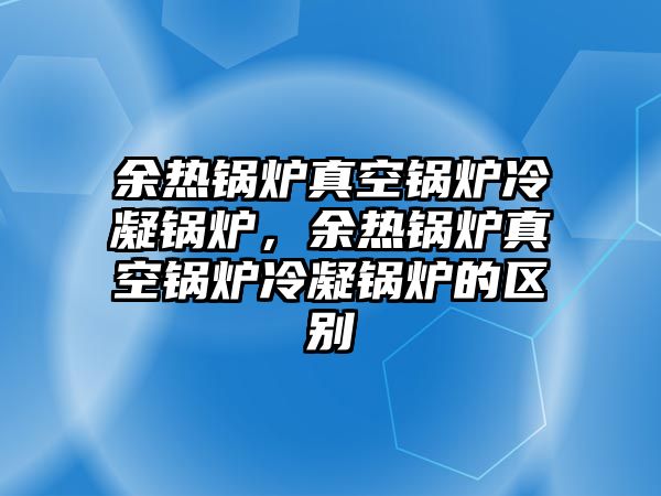 余熱鍋爐真空鍋爐冷凝鍋爐，余熱鍋爐真空鍋爐冷凝鍋爐的區(qū)別