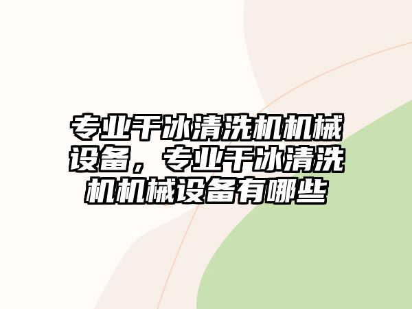 專業(yè)干冰清洗機機械設(shè)備，專業(yè)干冰清洗機機械設(shè)備有哪些