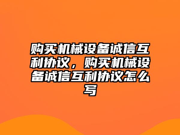 購買機(jī)械設(shè)備誠信互利協(xié)議，購買機(jī)械設(shè)備誠信互利協(xié)議怎么寫