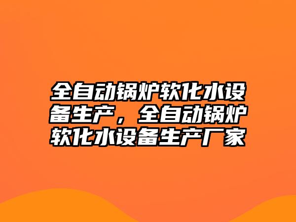 全自動鍋爐軟化水設備生產，全自動鍋爐軟化水設備生產廠家