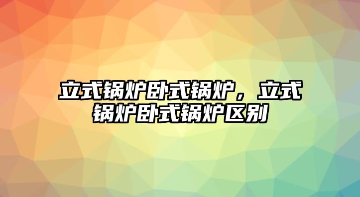 立式鍋爐臥式鍋爐，立式鍋爐臥式鍋爐區(qū)別