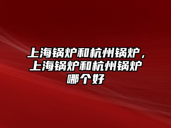 上海鍋爐和杭州鍋爐，上海鍋爐和杭州鍋爐哪個(gè)好