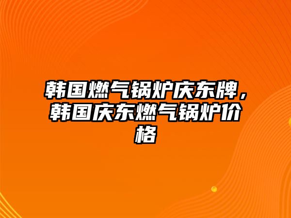 韓國燃?xì)忮仩t慶東牌，韓國慶東燃?xì)忮仩t價(jià)格