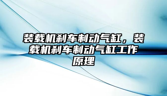 裝載機(jī)剎車制動氣缸，裝載機(jī)剎車制動氣缸工作原理