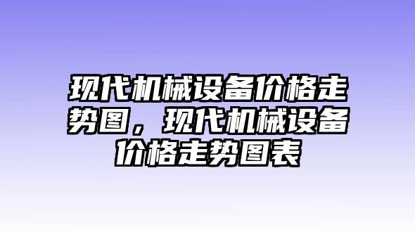 現(xiàn)代機(jī)械設(shè)備價格走勢圖，現(xiàn)代機(jī)械設(shè)備價格走勢圖表