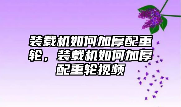 裝載機如何加厚配重輪，裝載機如何加厚配重輪視頻