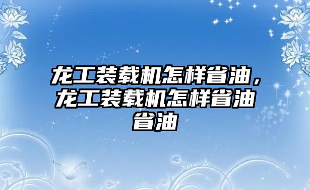 龍工裝載機怎樣省油，龍工裝載機怎樣省油省油