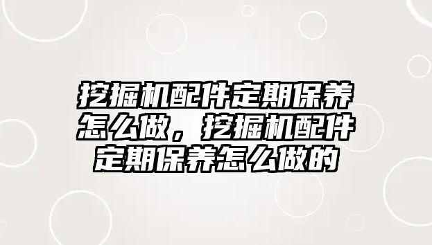 挖掘機(jī)配件定期保養(yǎng)怎么做，挖掘機(jī)配件定期保養(yǎng)怎么做的