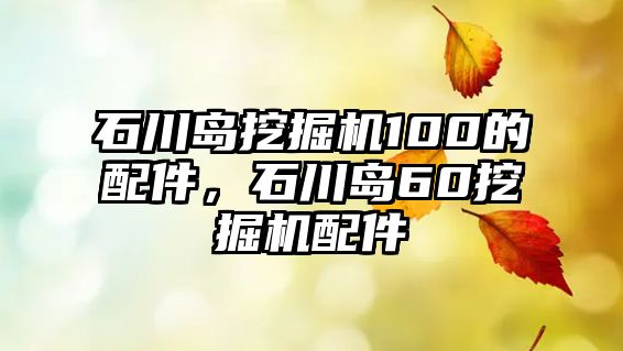 石川島挖掘機100的配件，石川島60挖掘機配件