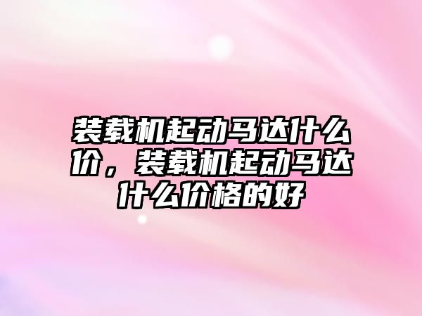 裝載機起動馬達(dá)什么價，裝載機起動馬達(dá)什么價格的好