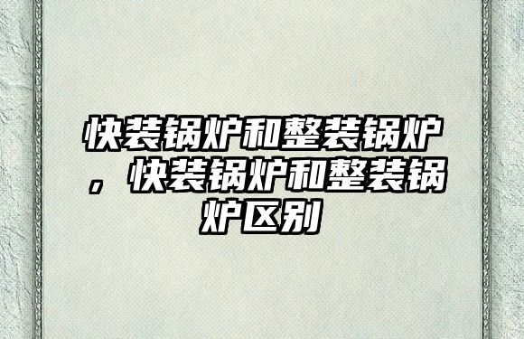 快裝鍋爐和整裝鍋爐，快裝鍋爐和整裝鍋爐區(qū)別