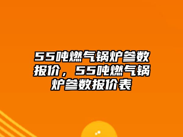 55噸燃?xì)忮仩t參數(shù)報(bào)價(jià)，55噸燃?xì)忮仩t參數(shù)報(bào)價(jià)表