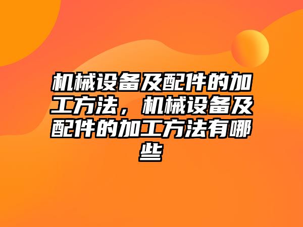 機械設(shè)備及配件的加工方法，機械設(shè)備及配件的加工方法有哪些