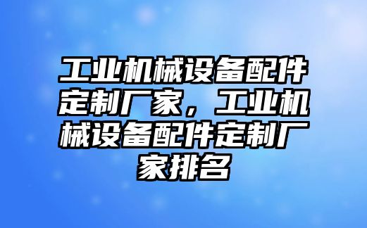 工業(yè)機(jī)械設(shè)備配件定制廠家，工業(yè)機(jī)械設(shè)備配件定制廠家排名