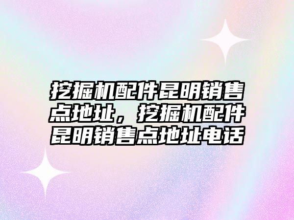 挖掘機配件昆明銷售點地址，挖掘機配件昆明銷售點地址電話