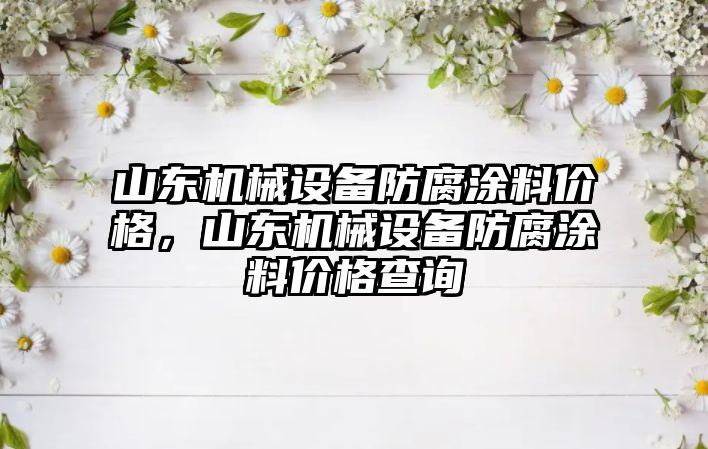 山東機械設(shè)備防腐涂料價格，山東機械設(shè)備防腐涂料價格查詢