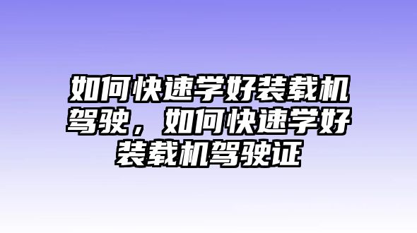 如何快速學好裝載機駕駛，如何快速學好裝載機駕駛證