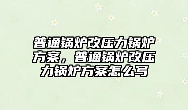 普通鍋爐改壓力鍋爐方案，普通鍋爐改壓力鍋爐方案怎么寫