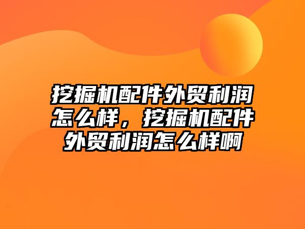 挖掘機配件外貿利潤怎么樣，挖掘機配件外貿利潤怎么樣啊