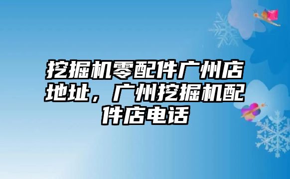 挖掘機零配件廣州店地址，廣州挖掘機配件店電話