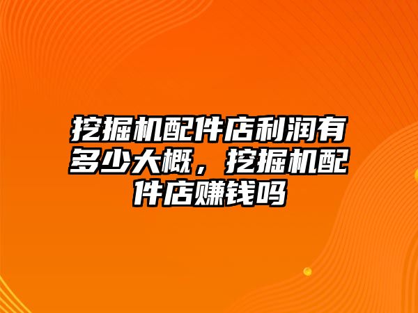 挖掘機(jī)配件店利潤(rùn)有多少大概，挖掘機(jī)配件店賺錢嗎