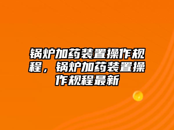 鍋爐加藥裝置操作規(guī)程，鍋爐加藥裝置操作規(guī)程最新