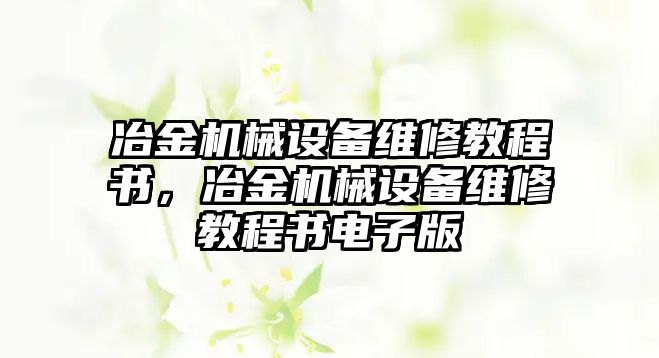 冶金機(jī)械設(shè)備維修教程書，冶金機(jī)械設(shè)備維修教程書電子版