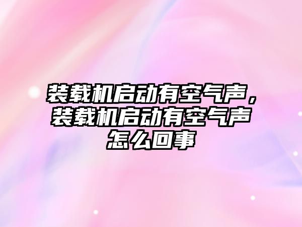 裝載機啟動有空氣聲，裝載機啟動有空氣聲怎么回事