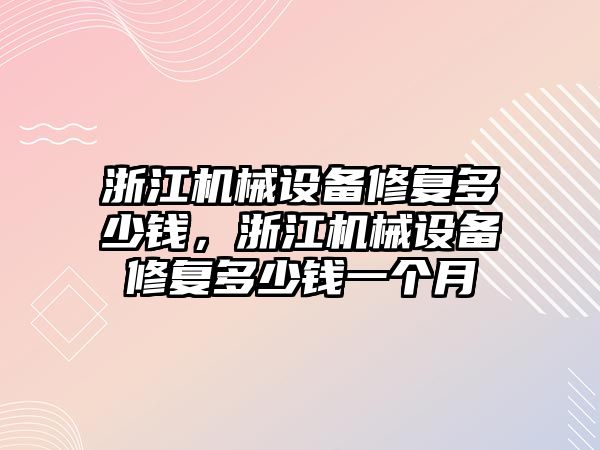 浙江機械設(shè)備修復(fù)多少錢，浙江機械設(shè)備修復(fù)多少錢一個月