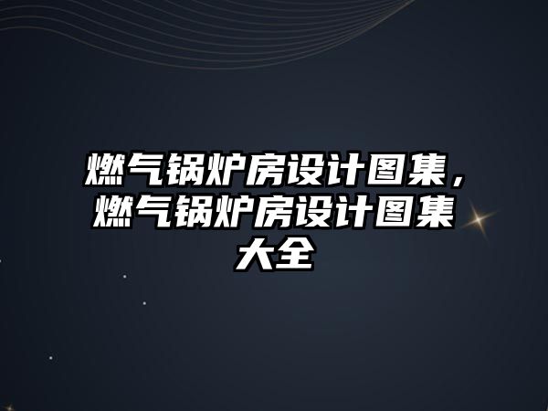 燃?xì)忮仩t房設(shè)計圖集，燃?xì)忮仩t房設(shè)計圖集大全