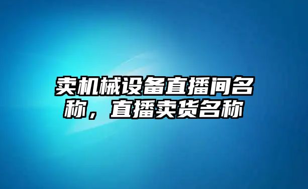 賣機械設(shè)備直播間名稱，直播賣貨名稱