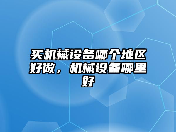 買機(jī)械設(shè)備哪個(gè)地區(qū)好做，機(jī)械設(shè)備哪里好