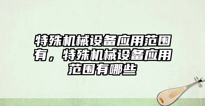 特殊機械設備應用范圍有，特殊機械設備應用范圍有哪些