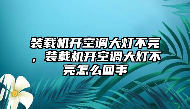 裝載機(jī)開(kāi)空調(diào)大燈不亮，裝載機(jī)開(kāi)空調(diào)大燈不亮怎么回事