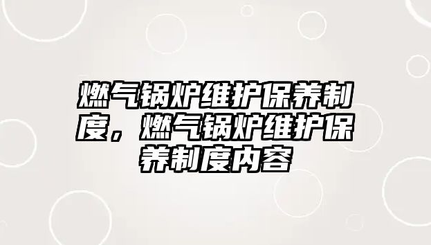 燃氣鍋爐維護保養(yǎng)制度，燃氣鍋爐維護保養(yǎng)制度內(nèi)容